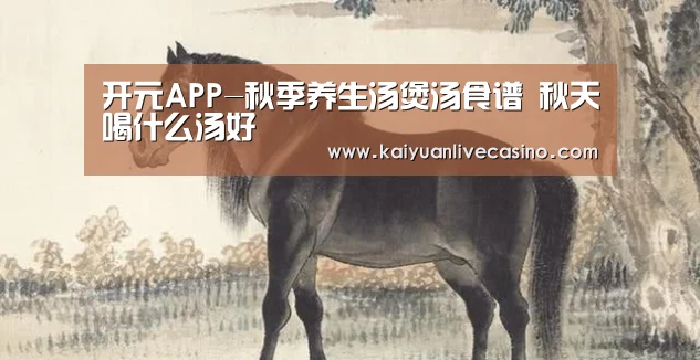 开元APP-秋季养生汤煲汤食谱 秋天喝什么汤好(图3) 开元APP