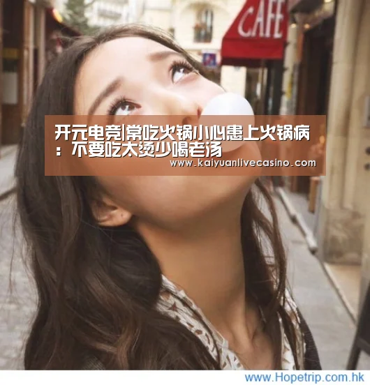 开元电竞|常吃火锅小心患上火锅病:不要吃太烫少喝老汤(图1) 开元竞猜